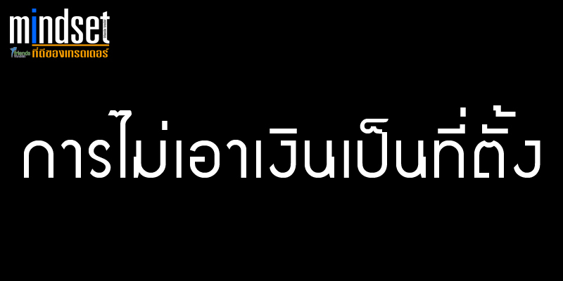 Mindset ของเทรดเดอร์ ไม่เอาเงินเป็นที่ตั้ง